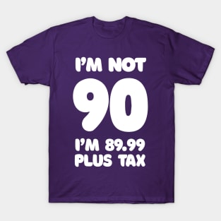 I'm Not 90 - I'm 89.99 Plus Tax - Funny Birthday Design T-Shirt